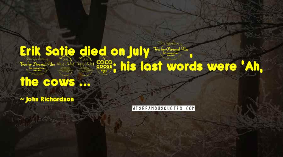 John Richardson Quotes: Erik Satie died on July 1, 1925; his last words were 'Ah, the cows ...