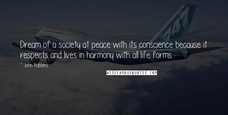 John Robbins Quotes: Dream of a society at peace with its conscience because it respects and lives in harmony with all life forms.