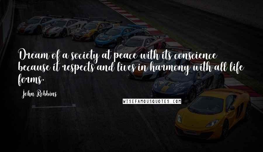 John Robbins Quotes: Dream of a society at peace with its conscience because it respects and lives in harmony with all life forms.