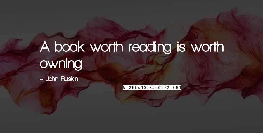 John Ruskin Quotes: A book worth reading is worth owning.