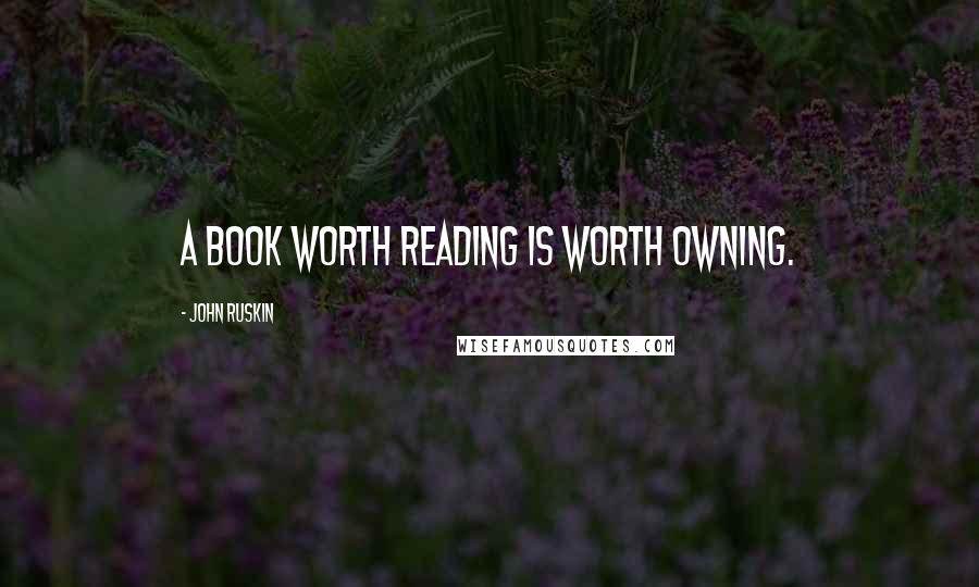 John Ruskin Quotes: A book worth reading is worth owning.