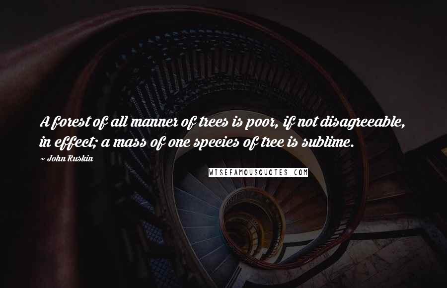 John Ruskin Quotes: A forest of all manner of trees is poor, if not disagreeable, in effect; a mass of one species of tree is sublime.