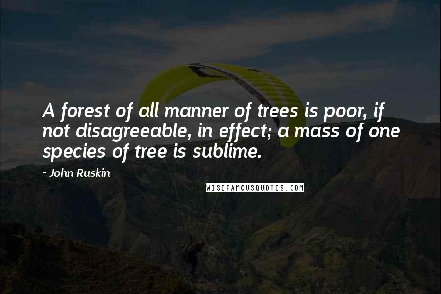 John Ruskin Quotes: A forest of all manner of trees is poor, if not disagreeable, in effect; a mass of one species of tree is sublime.