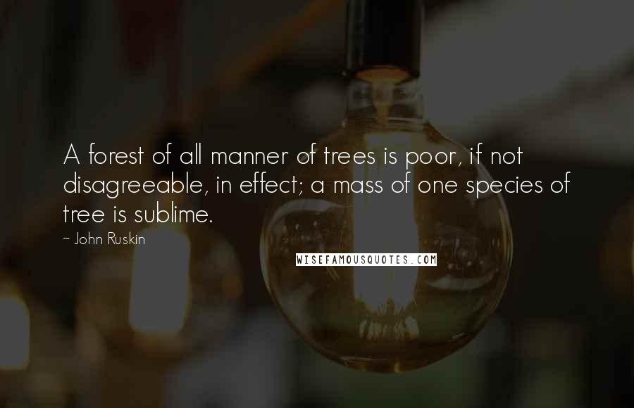 John Ruskin Quotes: A forest of all manner of trees is poor, if not disagreeable, in effect; a mass of one species of tree is sublime.