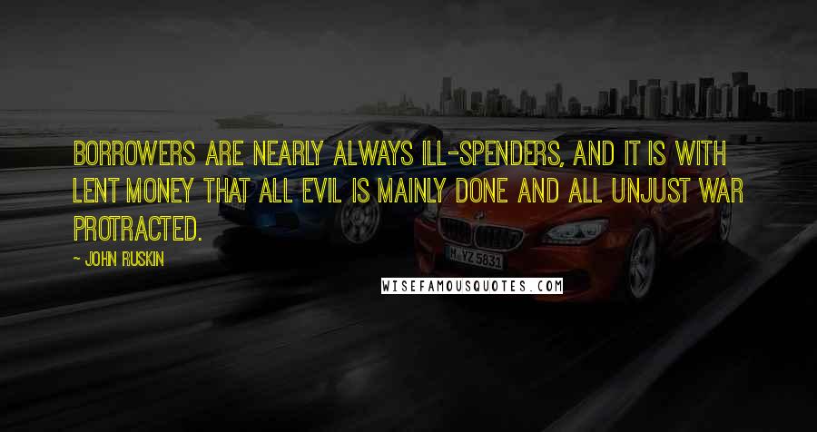 John Ruskin Quotes: Borrowers are nearly always ill-spenders, and it is with lent money that all evil is mainly done and all unjust war protracted.