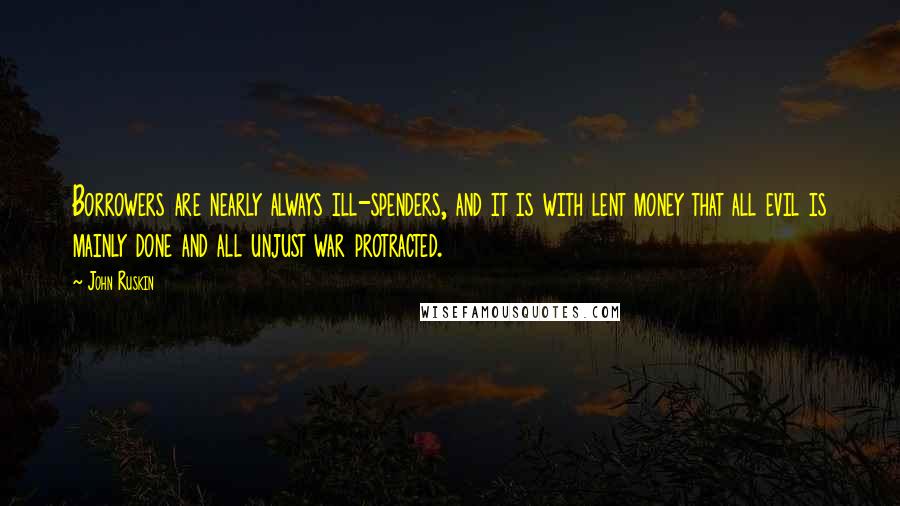 John Ruskin Quotes: Borrowers are nearly always ill-spenders, and it is with lent money that all evil is mainly done and all unjust war protracted.