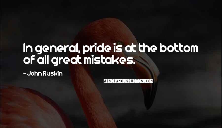 John Ruskin Quotes: In general, pride is at the bottom of all great mistakes.