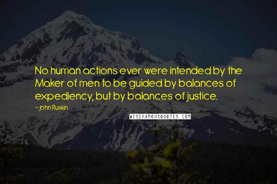 John Ruskin Quotes: No human actions ever were intended by the Maker of men to be guided by balances of expediency, but by balances of justice.