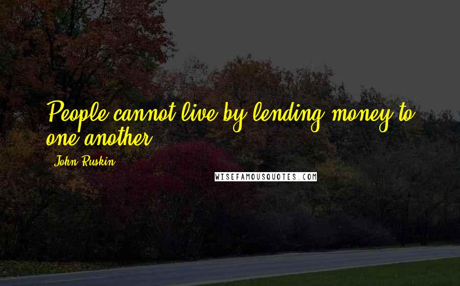 John Ruskin Quotes: People cannot live by lending money to one another.