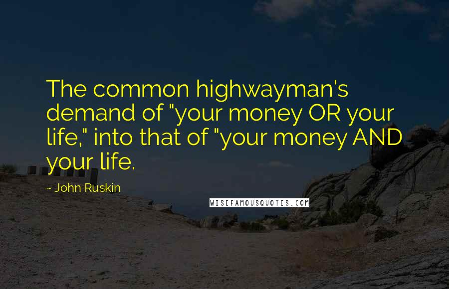 John Ruskin Quotes: The common highwayman's demand of "your money OR your life," into that of "your money AND your life.