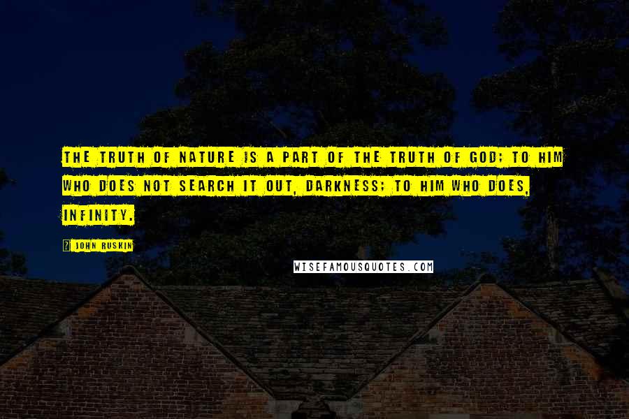 John Ruskin Quotes: The truth of Nature is a part of the truth of God; to him who does not search it out, darkness; to him who does, infinity.