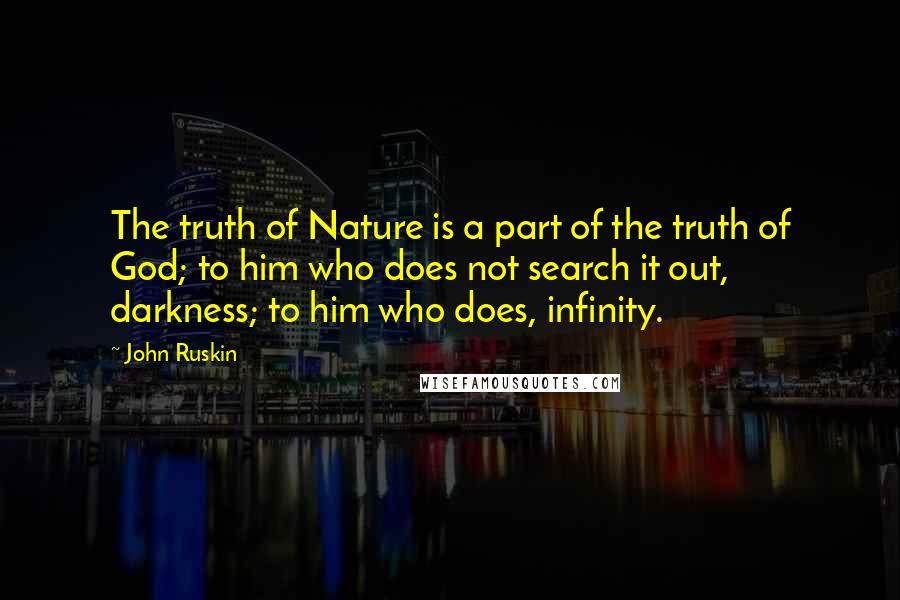 John Ruskin Quotes: The truth of Nature is a part of the truth of God; to him who does not search it out, darkness; to him who does, infinity.