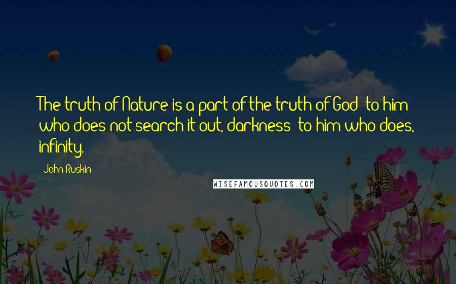 John Ruskin Quotes: The truth of Nature is a part of the truth of God; to him who does not search it out, darkness; to him who does, infinity.