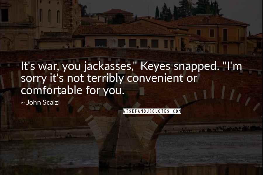 John Scalzi Quotes: It's war, you jackasses," Keyes snapped. "I'm sorry it's not terribly convenient or comfortable for you.