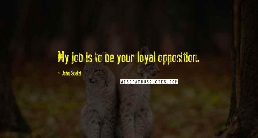 John Scalzi Quotes: My job is to be your loyal opposition.