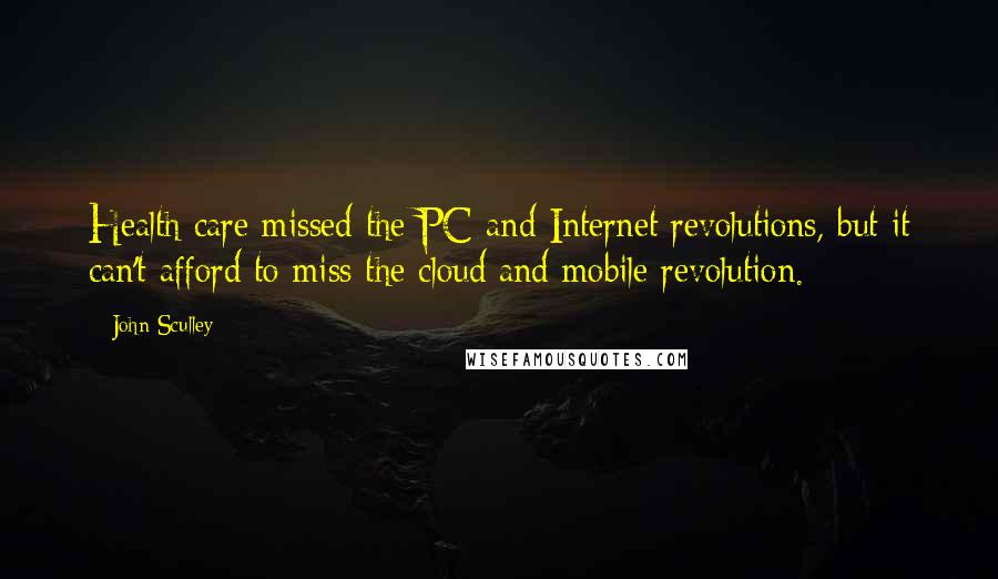 John Sculley Quotes: Health care missed the PC and Internet revolutions, but it can't afford to miss the cloud and mobile revolution.