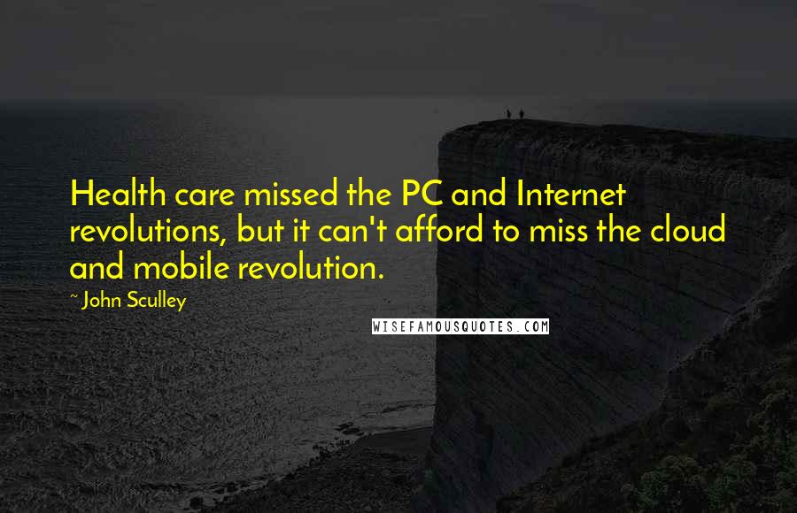 John Sculley Quotes: Health care missed the PC and Internet revolutions, but it can't afford to miss the cloud and mobile revolution.