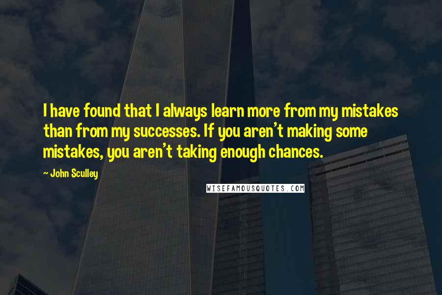 John Sculley Quotes: I have found that I always learn more from my mistakes than from my successes. If you aren't making some mistakes, you aren't taking enough chances.