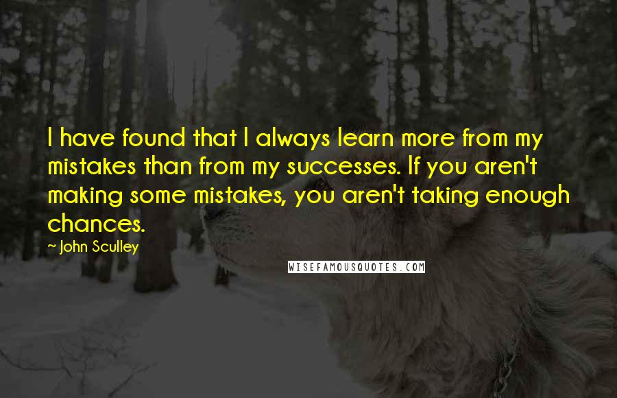 John Sculley Quotes: I have found that I always learn more from my mistakes than from my successes. If you aren't making some mistakes, you aren't taking enough chances.