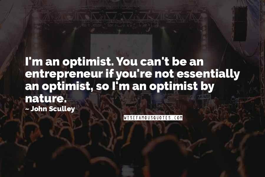 John Sculley Quotes: I'm an optimist. You can't be an entrepreneur if you're not essentially an optimist, so I'm an optimist by nature.