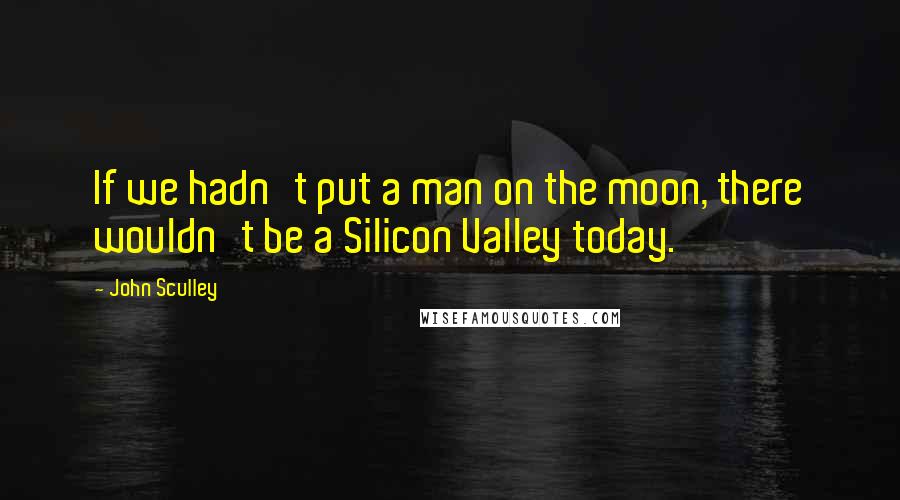 John Sculley Quotes: If we hadn't put a man on the moon, there wouldn't be a Silicon Valley today.