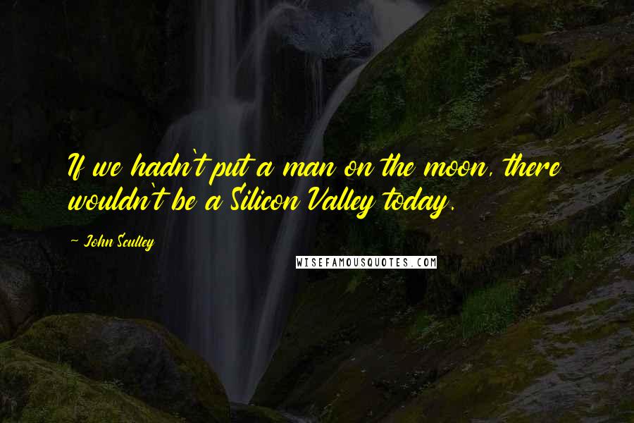 John Sculley Quotes: If we hadn't put a man on the moon, there wouldn't be a Silicon Valley today.