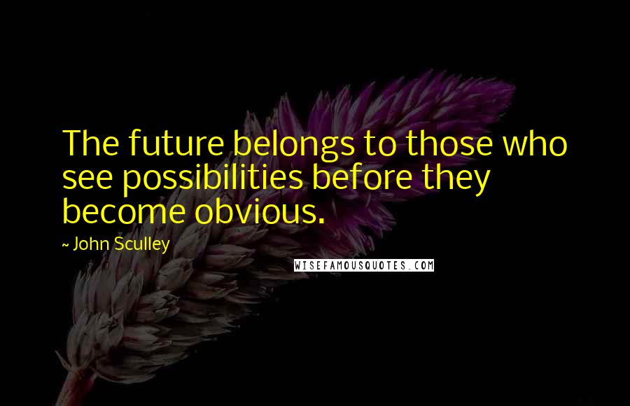 John Sculley Quotes: The future belongs to those who see possibilities before they become obvious.