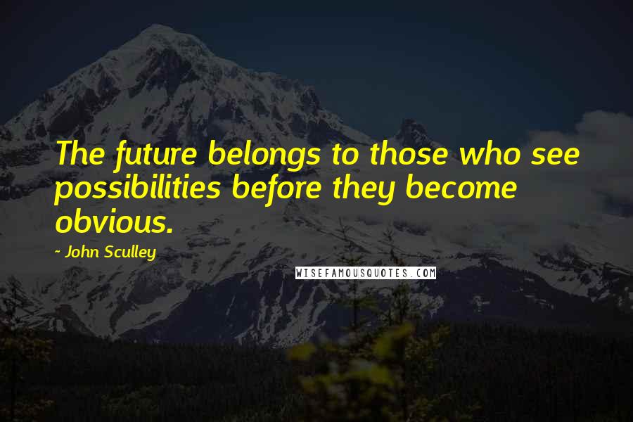 John Sculley Quotes: The future belongs to those who see possibilities before they become obvious.