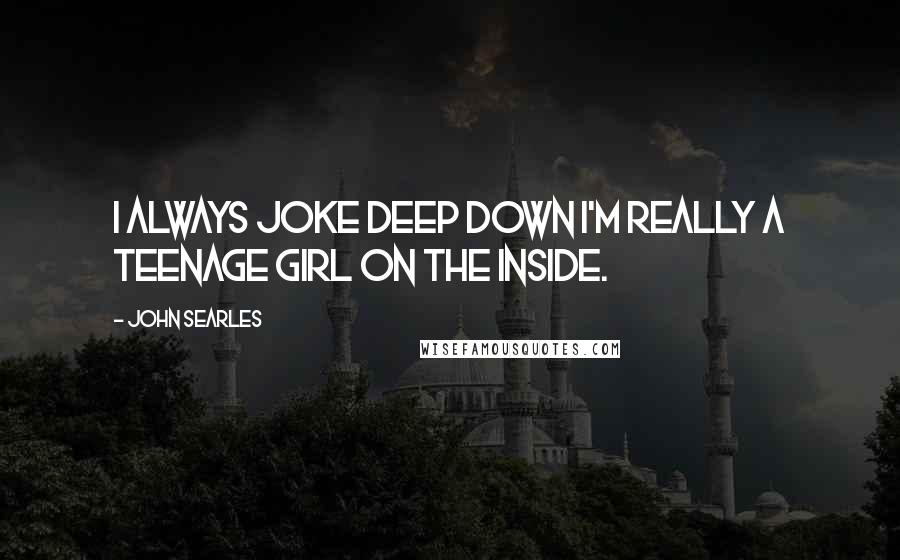 John Searles Quotes: I always joke deep down I'm really a teenage girl on the inside.