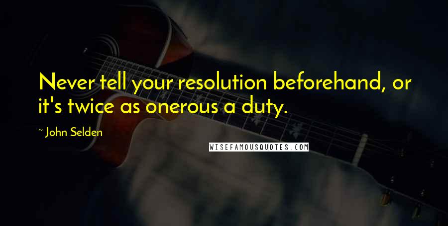 John Selden Quotes: Never tell your resolution beforehand, or it's twice as onerous a duty.