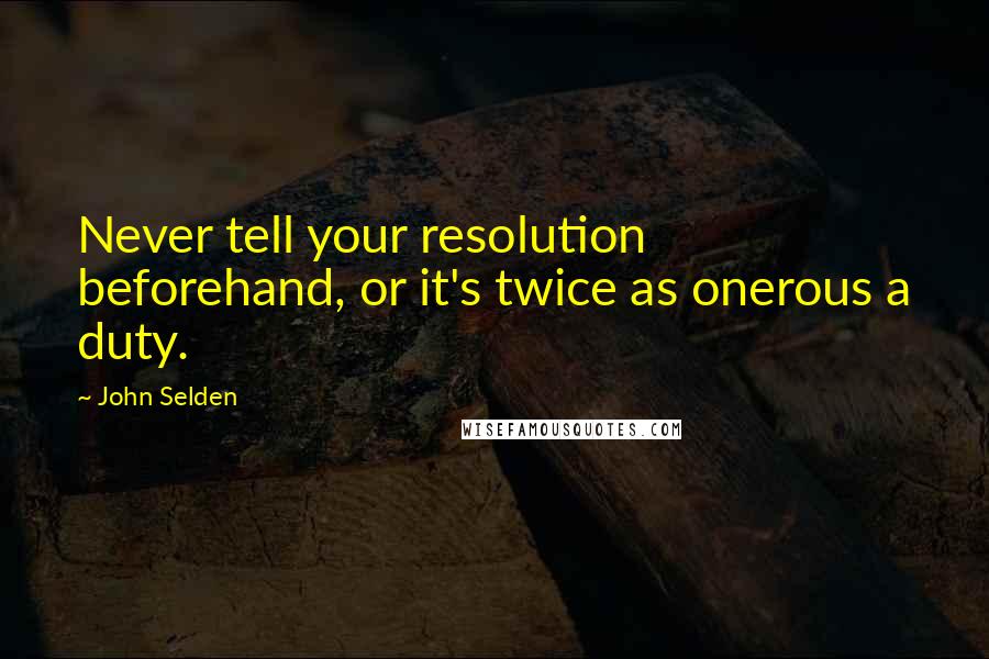 John Selden Quotes: Never tell your resolution beforehand, or it's twice as onerous a duty.