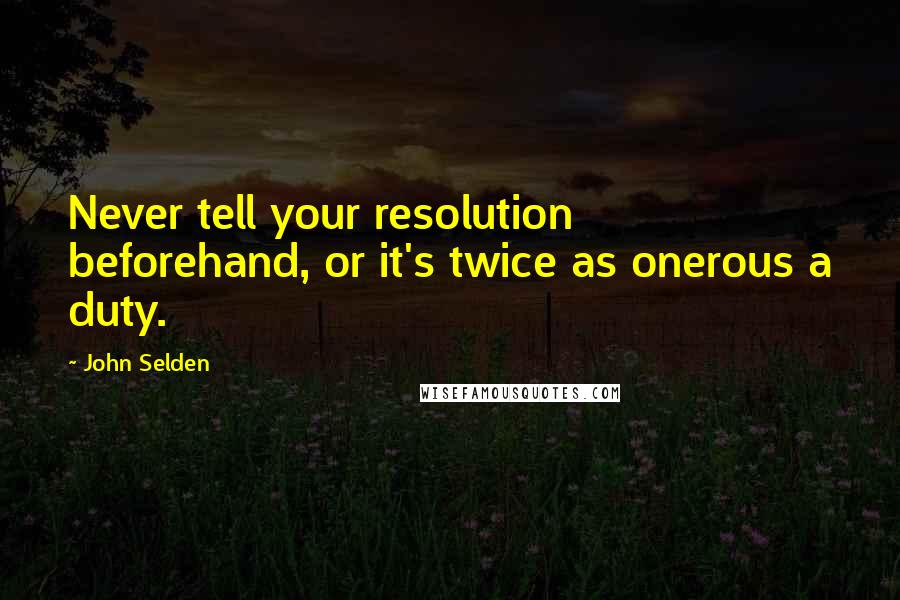 John Selden Quotes: Never tell your resolution beforehand, or it's twice as onerous a duty.