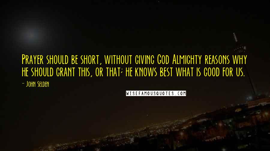 John Selden Quotes: Prayer should be short, without giving God Almighty reasons why he should grant this, or that; he knows best what is good for us.