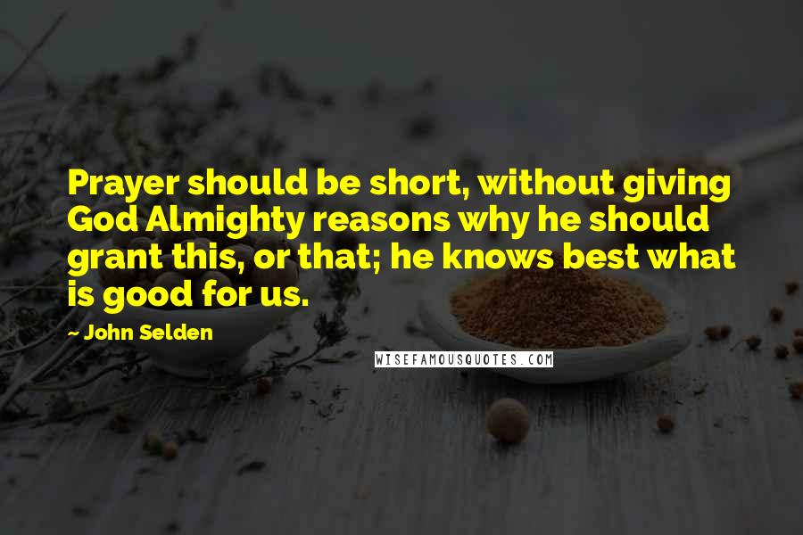 John Selden Quotes: Prayer should be short, without giving God Almighty reasons why he should grant this, or that; he knows best what is good for us.