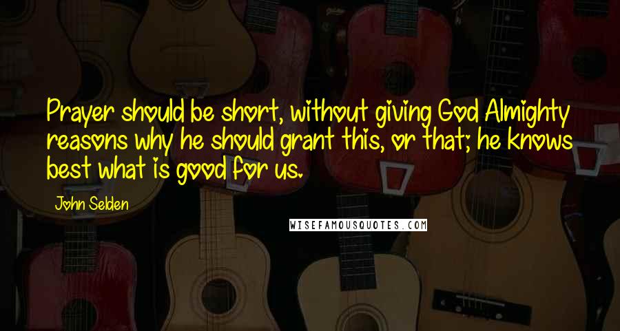 John Selden Quotes: Prayer should be short, without giving God Almighty reasons why he should grant this, or that; he knows best what is good for us.