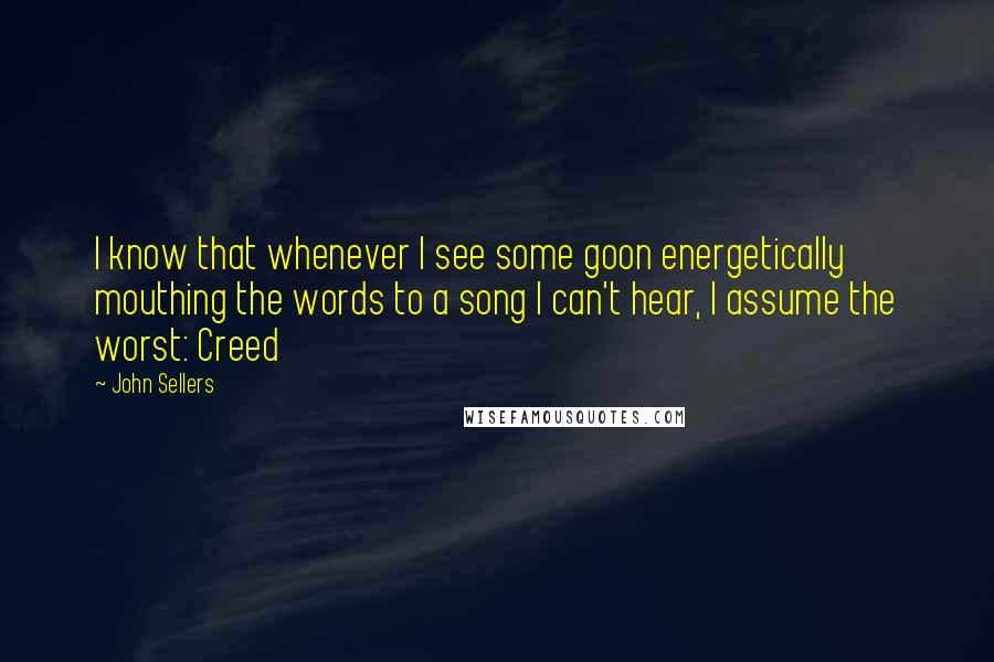 John Sellers Quotes: I know that whenever I see some goon energetically mouthing the words to a song I can't hear, I assume the worst: Creed