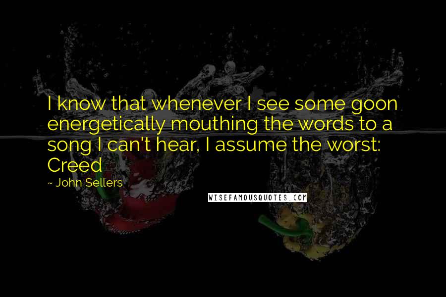 John Sellers Quotes: I know that whenever I see some goon energetically mouthing the words to a song I can't hear, I assume the worst: Creed