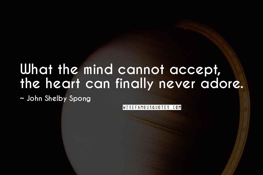 John Shelby Spong Quotes: What the mind cannot accept, the heart can finally never adore.