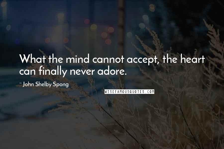 John Shelby Spong Quotes: What the mind cannot accept, the heart can finally never adore.