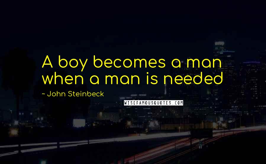 John Steinbeck Quotes: A boy becomes a man when a man is needed