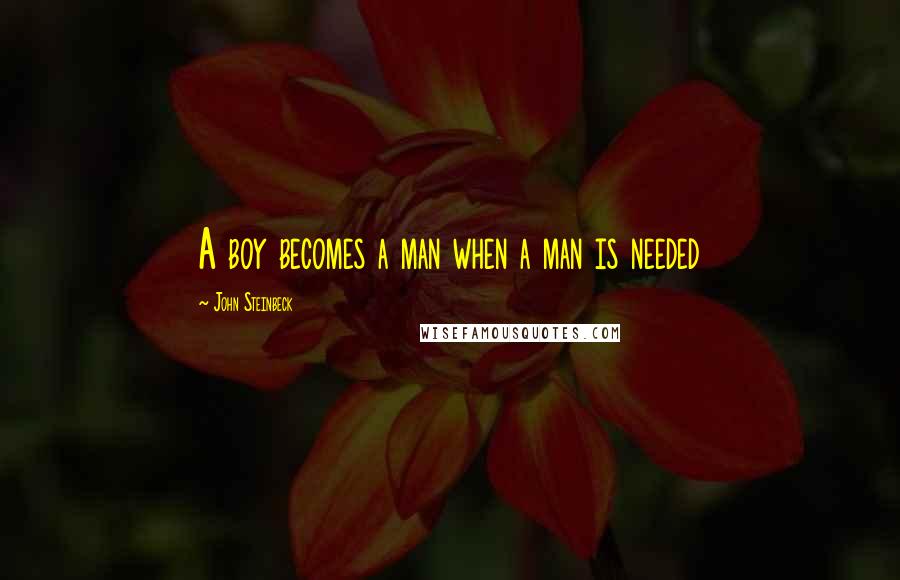 John Steinbeck Quotes: A boy becomes a man when a man is needed