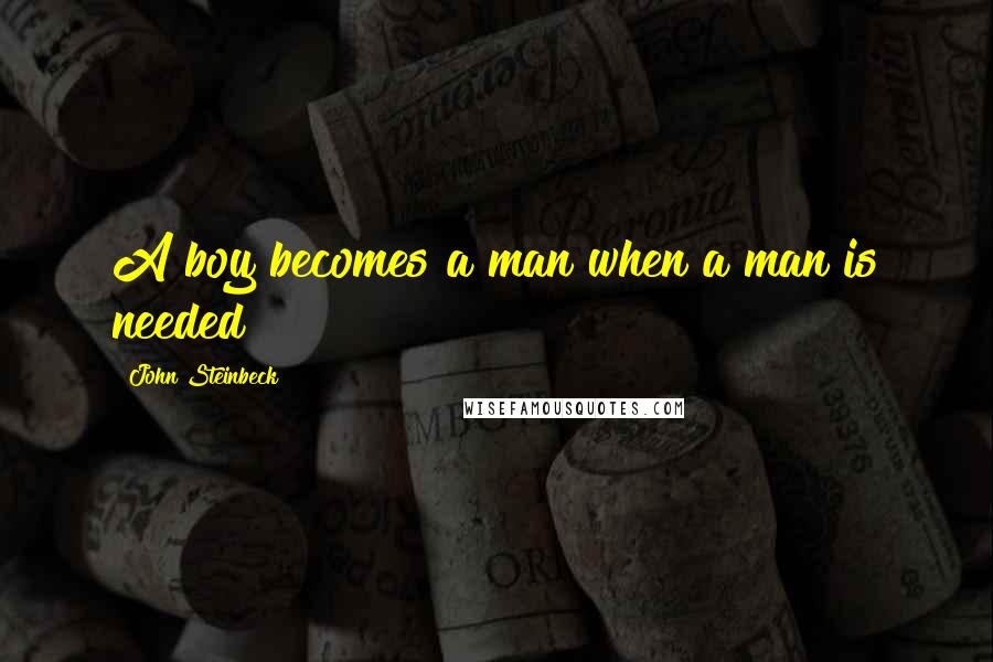 John Steinbeck Quotes: A boy becomes a man when a man is needed