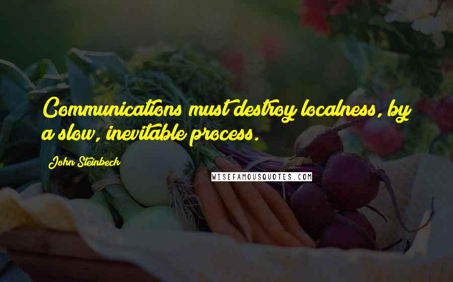 John Steinbeck Quotes: Communications must destroy localness, by a slow, inevitable process.