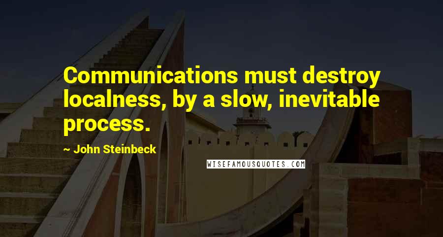 John Steinbeck Quotes: Communications must destroy localness, by a slow, inevitable process.