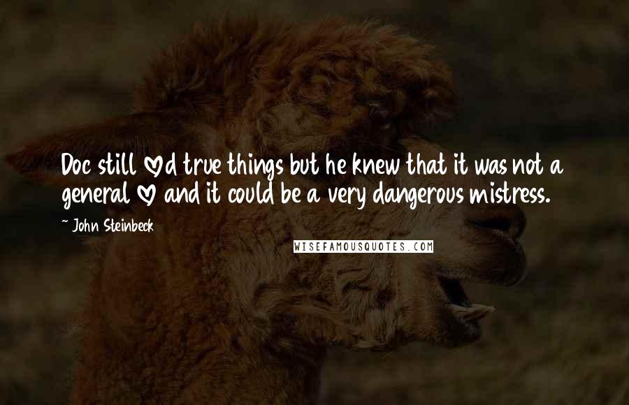 John Steinbeck Quotes: Doc still loved true things but he knew that it was not a general love and it could be a very dangerous mistress.