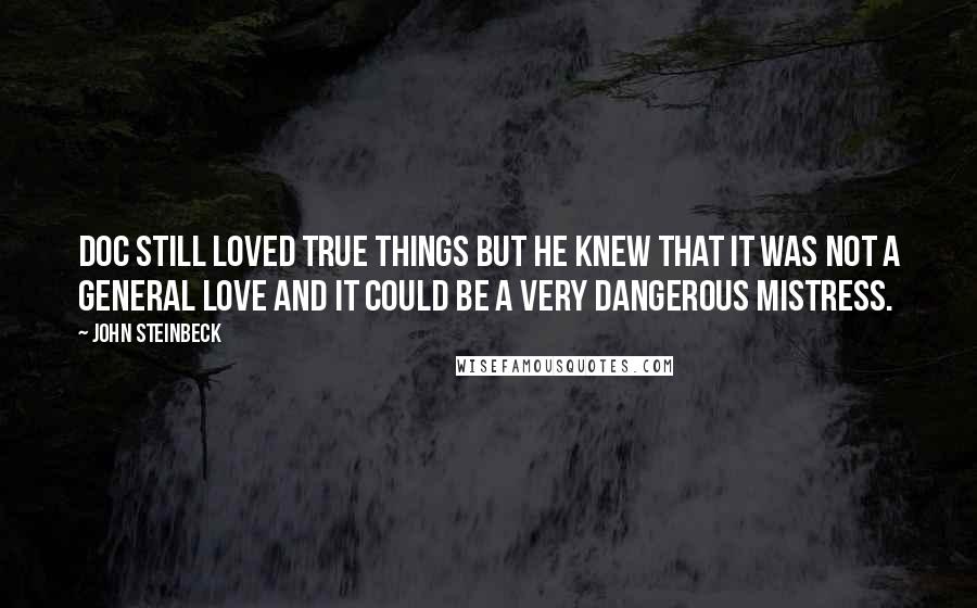 John Steinbeck Quotes: Doc still loved true things but he knew that it was not a general love and it could be a very dangerous mistress.