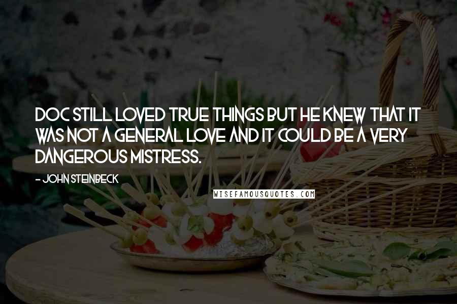 John Steinbeck Quotes: Doc still loved true things but he knew that it was not a general love and it could be a very dangerous mistress.