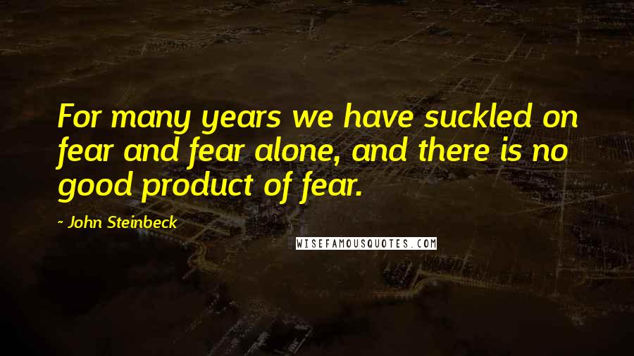 John Steinbeck Quotes: For many years we have suckled on fear and fear alone, and there is no good product of fear.