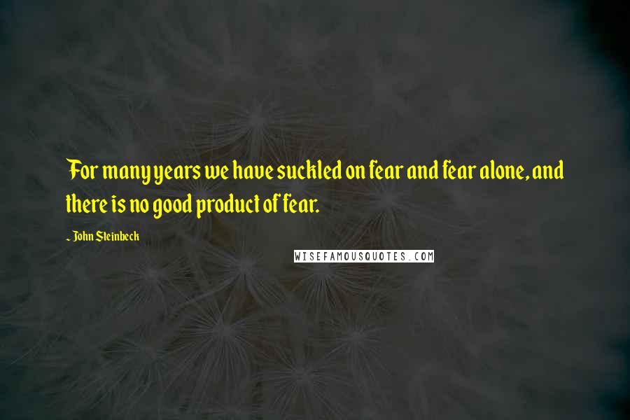 John Steinbeck Quotes: For many years we have suckled on fear and fear alone, and there is no good product of fear.