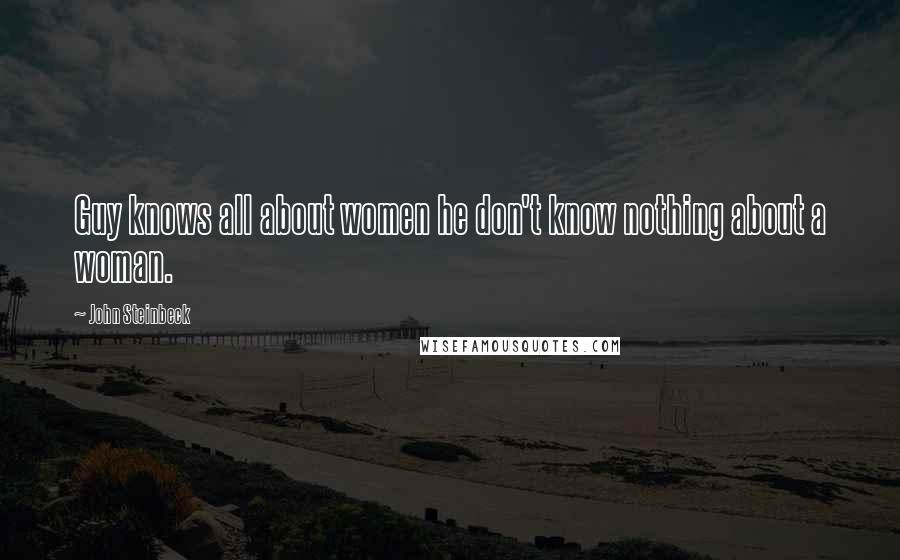 John Steinbeck Quotes: Guy knows all about women he don't know nothing about a woman.